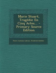 Marie Stuart, Tragedie En Cinq Actes... di Pierre Antoine Lebrun, Friedrich Schiller edito da Nabu Press