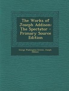 The Works of Joseph Addison: The Spectator - Primary Source Edition di George Washington Greene, Joseph Addison edito da Nabu Press