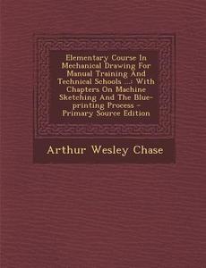 Elementary Course in Mechanical Drawing for Manual Training and Technical Schools ...: With Chapters on Machine Sketching and the Blue-Printing Proces di Arthur Wesley Chase edito da Nabu Press