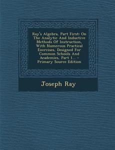 Ray's Algebra, Part First: On the Analytic and Inductive Methods of Instruction, with Numerous Practical Exercises, Designed for Common Schools a di Joseph Ray edito da Nabu Press