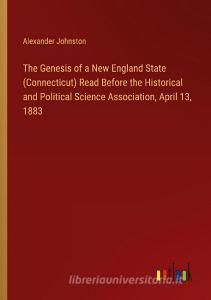 The Genesis of a New England State (Connecticut) Read Before the Historical and Political Science Association, April 13, 1883 di Alexander Johnston edito da Outlook Verlag