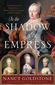 In the Shadow of the Empress: The Defiant Lives of Maria Theresa, Mother of Marie Antoinette, and Her Daughters di Nancy Goldstone edito da LITTLE BROWN & CO