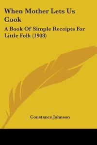 When Mother Lets Us Cook: A Book of Simple Receipts for Little Folk (1908) di Constance Johnson edito da Kessinger Publishing