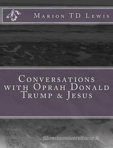 Conversations with Oprah Donald Trump & Jesus: How the Big Wigs Helped Me Turn a Midlife Crisis on Its Nose di Marion Td Lewis edito da Waterfall Press