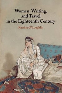 Women, Writing, And Travel In The Eighteenth Century di Katrina O'Loughlin edito da Cambridge University Press
