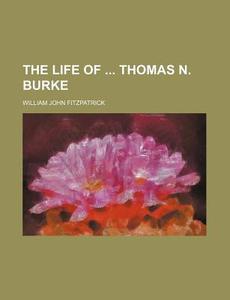 The Life Of Thomas N. Burke di William Fitzpatrick edito da Rarebooksclub.com