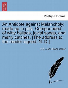 An Antidote against Melancholy: made up in pills. Compounded of witty ballads, jovial songs, and merry catches. [The add di N D., John Payne Collier edito da British Library, Historical Print Editions