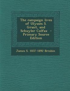 The Campaign Lives of Ulysses S. Grant, and Schuyler Colfax di James S. 1837-1892 Brisbin edito da Nabu Press