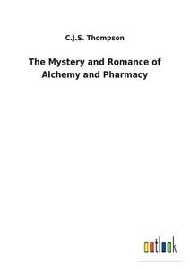 The Mystery and Romance of Alchemy and Pharmacy di C. J. S. Thompson edito da Outlook Verlag