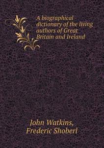 A Biographical Dictionary Of The Living Authors Of Great Britain And Ireland di Shoberl Frederic, John Watkins edito da Book On Demand Ltd.