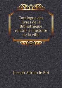 Catalogue Des Livres De La Bibliotheque Relatifs A L'histoire De La Ville di Joseph Adrien Le Roi edito da Book On Demand Ltd.