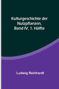 Kulturgeschichte der Nutzpflanzen, Band IV, 1. Hälfte di Ludwig Reinhardt edito da Alpha Editions