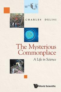 Mysterious Commonplace, The: A Life in Science di Charles Delisi edito da WORLD SCIENTIFIC PUB CO INC