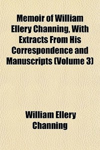 Memoir Of William Ellery Channing, With Extracts From His Correspondence And Manuscripts (volume 3) di William Ellery Channing edito da General Books Llc