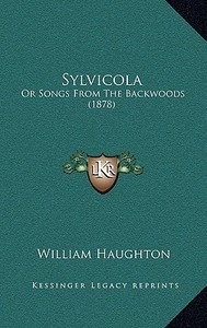 Sylvicola: Or Songs from the Backwoods (1878) di William Haughton edito da Kessinger Publishing