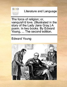 The Force Of Religion; Or, Vanquish'd Love. (illustrated In The Story Of The Lady Jane Gray.) A Poem. In Two Books. By Edward Young, ... The Second Ed di Edward Young edito da Gale Ecco, Print Editions