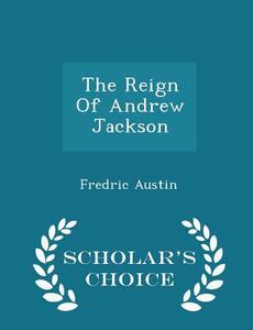 The Reign Of Andrew Jackson - Scholar's Choice Edition di Fredric Austin edito da Scholar's Choice