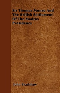 Sir Thomas Munro and the British Settlement of the Madras Presidency di John Bradshaw edito da READ BOOKS