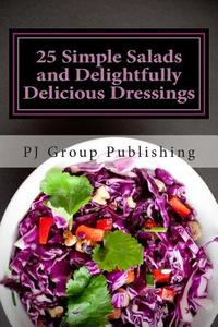 25 Simple Salads and Delightfully Delicious Dressings di Pj Group Publishing edito da Createspace
