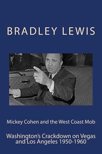 Mickey Cohen and the West Coast Mob: Washington's Crackdown on Vegas and Los Angeles 1950-1960 di Bradley Lewis edito da Createspace