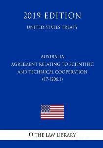 Australia - Agreement Relating to Scientific and Technical Cooperation (17-1206.1) (United States Treaty) di The Law Library edito da INDEPENDENTLY PUBLISHED