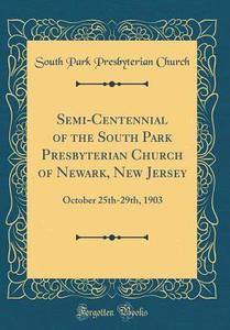 Semi-Centennial of the South Park Presbyterian Church of Newark, New Jersey: October 25th-29th, 1903 (Classic Reprint) di South Park Presbyterian Church edito da Forgotten Books