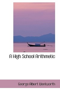 A High School Arithmetic di George Wentworth edito da Bibliolife