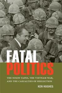 Fatal Politics: The Nixon Tapes, the Vietnam War, and the Casualties of Reelection di Ken Hughes edito da UNIV OF VIRGINIA PR