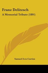 Franz Delitzsch: A Memorial Tribute (1891) di Samuel Ives Curtiss edito da Kessinger Publishing