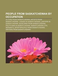 People From Saskatchewan By Occupation: Actors From Saskatchewan, Artists From Saskatchewan, Judges In Saskatchewan, Lawyers In Saskatchewan di Source Wikipedia edito da Books Llc, Wiki Series