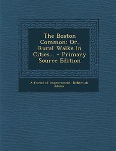 The Boston Common: Or, Rural Walks in Cities... - Primary Source Edition di Nehemiah Adams edito da Nabu Press