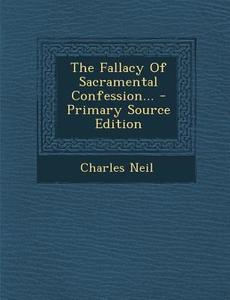 The Fallacy of Sacramental Confession... - Primary Source Edition di Charles Neil edito da Nabu Press