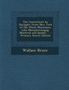 The Connecticut by Daylight: From New York to the White Mountains, Lake Memphremagog, Montreal and Quebec ... di Wallace Bruce edito da Nabu Press