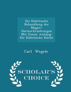 Die Diatetische Behandlung Der Magen-darmerkrankungen Mit Einem Anhang di Carl Wegele edito da Scholar's Choice