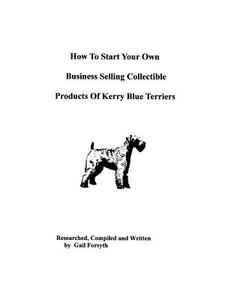 How to Start Your Own Business Selling Collectible Products of Kerry Blue Terriers di Gail Forsyth edito da Createspace