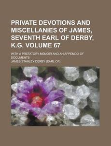 Private Devotions And Miscellanies Of James, Seventh Earl Of Derby, K.g. (volume 67); With A Prefatory Memoir And An Appendix Of Documents di James Stanley Derby edito da General Books Llc