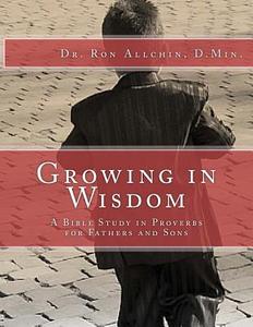 Growing in Wisdom: A Bible Study in Proverbs for Fathers and Sons di Dr Ron Allchin D. Min edito da Createspace