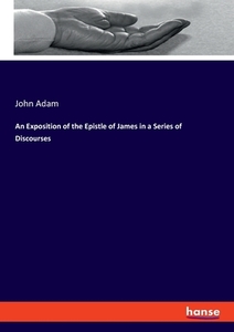 An Exposition of the Epistle of James in a Series of Discourses di John Adam edito da hansebooks