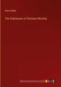 The Ordinances of Christian Worship di Henry Webb edito da Outlook Verlag