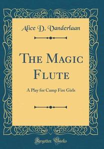 The Magic Flute: A Play for Camp Fire Girls (Classic Reprint) di Alice D. Vanderlaan edito da Forgotten Books
