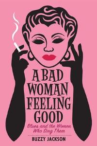 A Bad Woman Feeling Good: Blues and the Women Who Sing Them di Buzzy Jackson edito da W. W. Norton & Company
