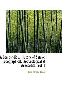 A Compendious History Of Sussex di Mark Antony Lower edito da Bibliolife
