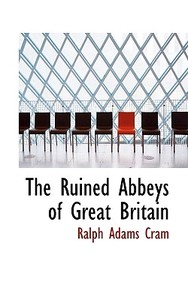 The Ruined Abbeys Of Great Britain di Ralph Adams Cram edito da Bibliolife