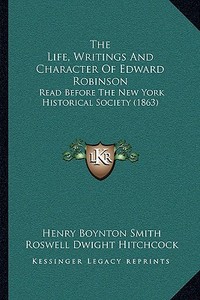 The Life, Writings and Character of Edward Robinson: Read Before the New York Historical Society (1863) di Henry Boynton Smith, Roswell D. Hitchcock edito da Kessinger Publishing