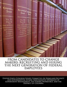From Candidates To Change Makers: Recruiting And Hiring The Next Generation Of Federal Employees edito da Bibliogov