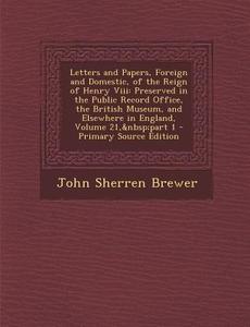 Letters and Papers, Foreign and Domestic, of the Reign of Henry VIII: Preserved in the Public Record Office, the British Museum, and Elsewhere in Engl di John Sherren Brewer edito da Nabu Press