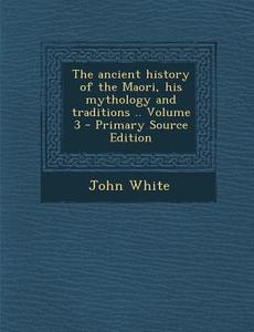 The Ancient History of the Maori, His Mythology and Traditions .. Volume 3 di John White edito da Nabu Press