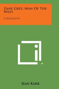Zane Grey, Man of the West: A Biography di Jean Karr edito da Literary Licensing, LLC