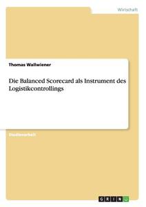 Die Balanced Scorecard als Instrument des Logistikcontrollings di Thomas Wallwiener edito da GRIN Publishing