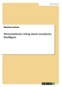 Wirtschaftlicher Erfolg durch moralische Intelligenz di Matthias Schlarb edito da GRIN Publishing